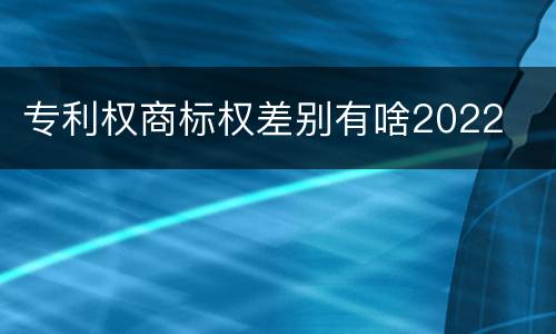 专利权商标权差别有啥2022