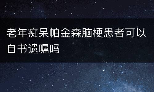 老年痴呆帕金森脑梗患者可以自书遗嘱吗