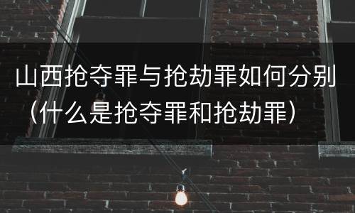 山西抢夺罪与抢劫罪如何分别（什么是抢夺罪和抢劫罪）