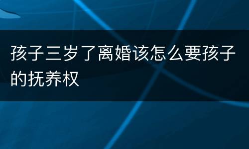 孩子三岁了离婚该怎么要孩子的抚养权