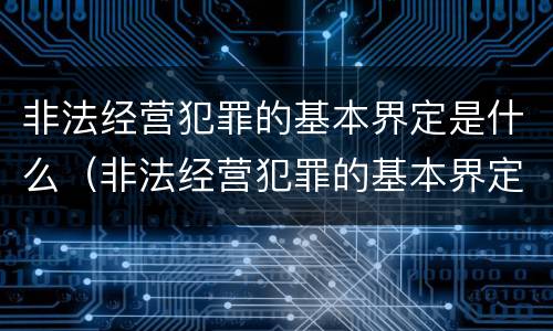 非法经营犯罪的基本界定是什么（非法经营犯罪的基本界定是什么）