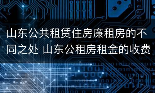 山东公共租赁住房廉租房的不同之处 山东公租房租金的收费标准