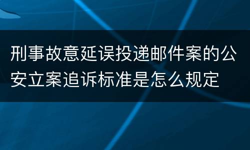 刑事故意延误投递邮件案的公安立案追诉标准是怎么规定