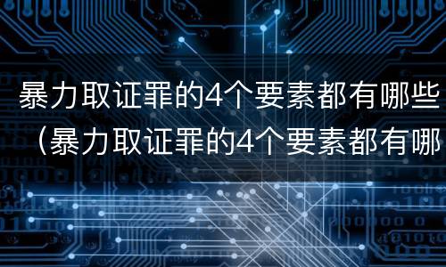 暴力取证罪的4个要素都有哪些（暴力取证罪的4个要素都有哪些呢）