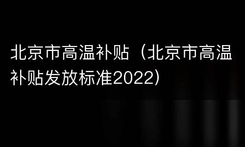 北京市高温补贴（北京市高温补贴发放标准2022）