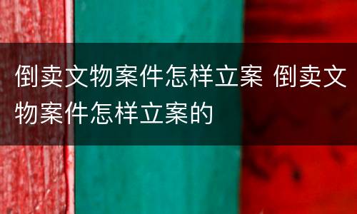 倒卖文物案件怎样立案 倒卖文物案件怎样立案的