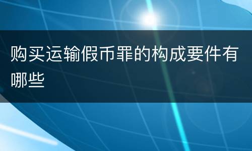 购买运输假币罪的构成要件有哪些