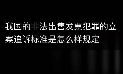 我国的非法出售发票犯罪的立案追诉标准是怎么样规定