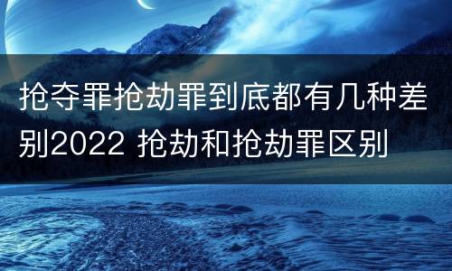 抢夺罪抢劫罪到底都有几种差别2022 抢劫和抢劫罪区别