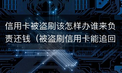 信用卡被盗刷该怎样办谁来负责还钱（被盗刷信用卡能追回吗）