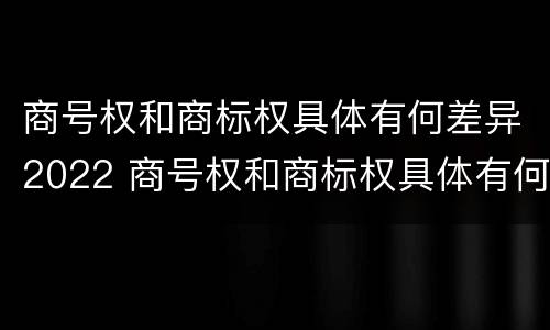 商号权和商标权具体有何差异2022 商号权和商标权具体有何差异2022年