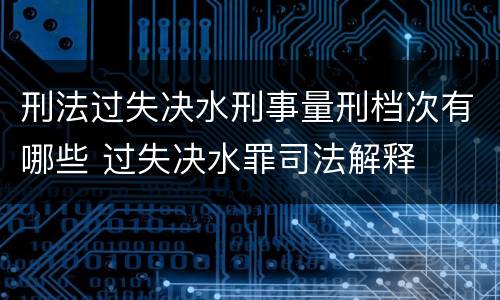 刑法过失决水刑事量刑档次有哪些 过失决水罪司法解释