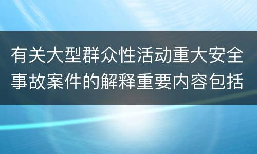 有关大型群众性活动重大安全事故案件的解释重要内容包括什么