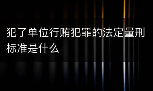 犯了单位行贿犯罪的法定量刑标准是什么