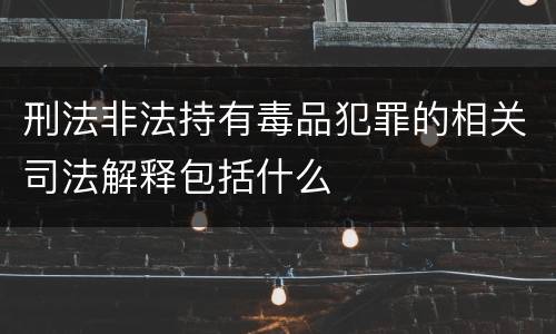 刑法非法持有毒品犯罪的相关司法解释包括什么