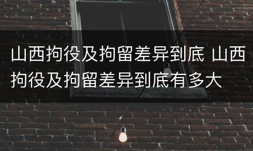 山西拘役及拘留差异到底 山西拘役及拘留差异到底有多大