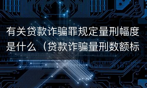 有关贷款诈骗罪规定量刑幅度是什么（贷款诈骗量刑数额标准2020）