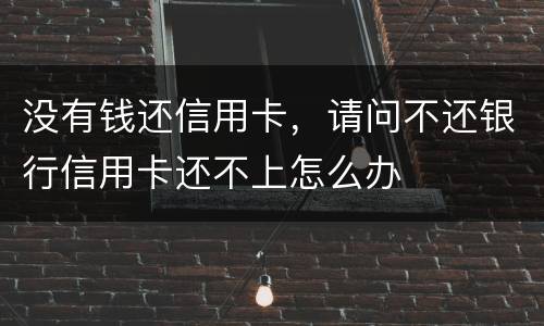 没有钱还信用卡，请问不还银行信用卡还不上怎么办