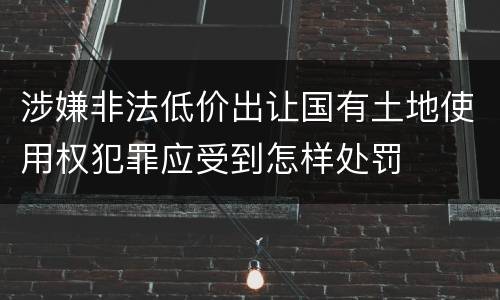 涉嫌非法低价出让国有土地使用权犯罪应受到怎样处罚