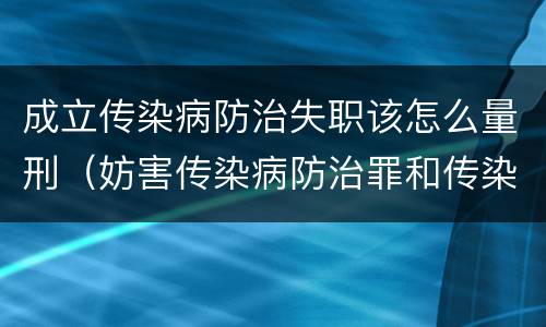 成立传染病防治失职该怎么量刑（妨害传染病防治罪和传染病防治失职罪）