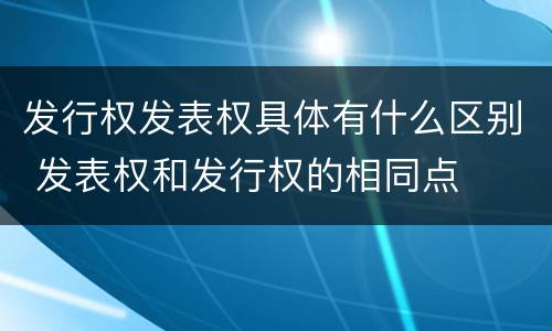 发行权发表权具体有什么区别 发表权和发行权的相同点