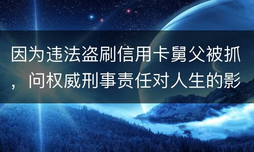 因为违法盗刷信用卡舅父被抓，问权威刑事责任对人生的影响是什么