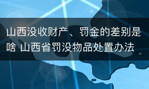 山西没收财产、罚金的差别是啥 山西省罚没物品处置办法