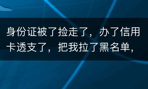 身份证被了捡走了，办了信用卡透支了，把我拉了黑名单，银行能不能把他解除