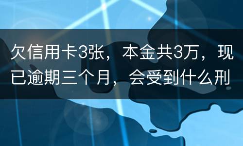 欠信用卡3张，本金共3万，现已逾期三个月，会受到什么刑罚