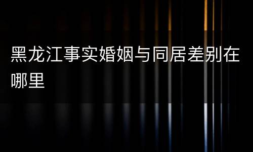 黑龙江事实婚姻与同居差别在哪里