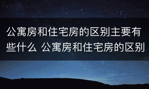 公寓房和住宅房的区别主要有些什么 公寓房和住宅房的区别主要有些什么内容