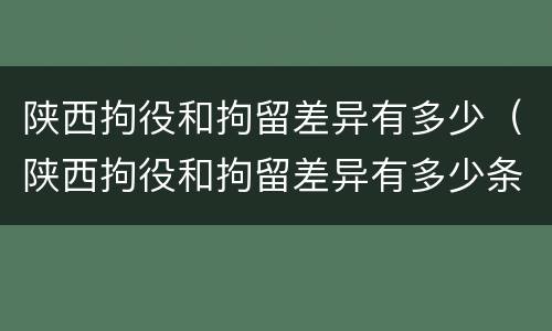 陕西拘役和拘留差异有多少（陕西拘役和拘留差异有多少条）