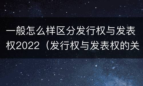 一般怎么样区分发行权与发表权2022（发行权与发表权的关系）