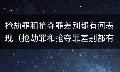 抢劫罪和抢夺罪差别都有何表现（抢劫罪和抢夺罪差别都有何表现和特征）