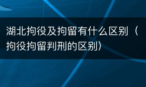 湖北拘役及拘留有什么区别（拘役拘留判刑的区别）