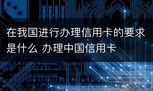 在我国进行办理信用卡的要求是什么 办理中国信用卡