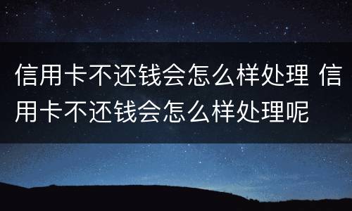 信用卡不还钱会怎么样处理 信用卡不还钱会怎么样处理呢