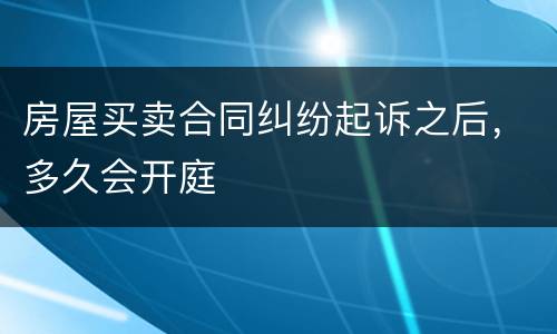 房屋买卖合同纠纷起诉之后，多久会开庭