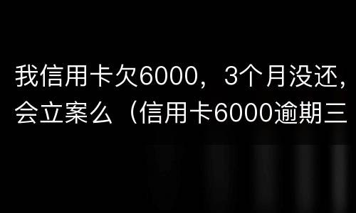 我信用卡欠6000，3个月没还，会立案么（信用卡6000逾期三个月会坐牢吗）