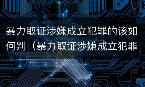 暴力取证涉嫌成立犯罪的该如何判（暴力取证涉嫌成立犯罪的该如何判刑）