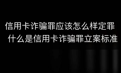 信用卡诈骗罪应该怎么样定罪 什么是信用卡诈骗罪立案标准