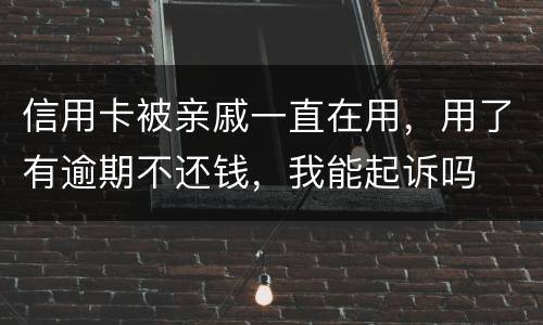 信用卡被亲戚一直在用，用了有逾期不还钱，我能起诉吗