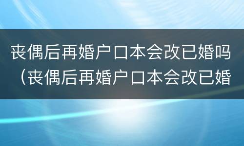 丧偶后再婚户口本会改已婚吗（丧偶后再婚户口本会改已婚吗怎么改）