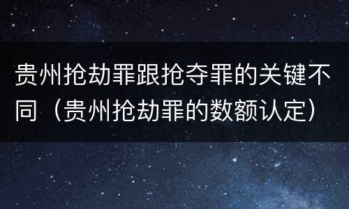 贵州抢劫罪跟抢夺罪的关键不同（贵州抢劫罪的数额认定）