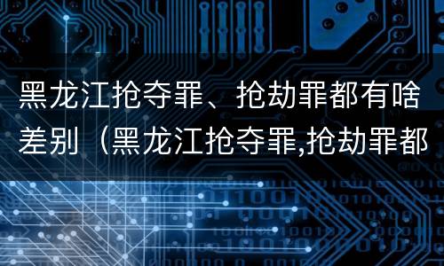 黑龙江抢夺罪、抢劫罪都有啥差别（黑龙江抢夺罪,抢劫罪都有啥差别呢）