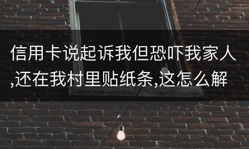 信用卡说起诉我但恐吓我家人,还在我村里贴纸条,这怎么解决