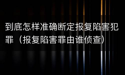 到底怎样准确断定报复陷害犯罪（报复陷害罪由谁侦查）