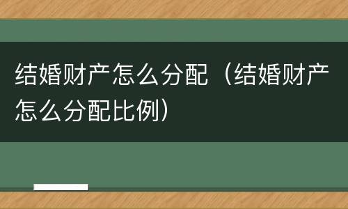 结婚财产怎么分配（结婚财产怎么分配比例）