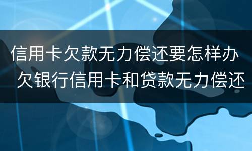 信用卡欠款无力偿还要怎样办 欠银行信用卡和贷款无力偿还了怎么办?