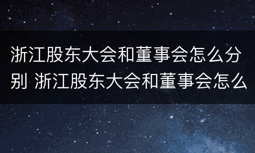 浙江股东大会和董事会怎么分别 浙江股东大会和董事会怎么分别举办